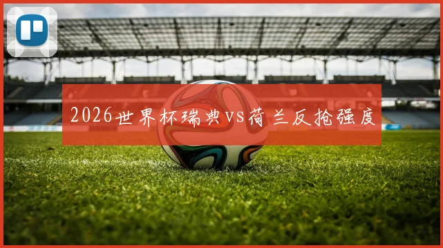 2026世界杯瑞典vs荷兰反抢强度