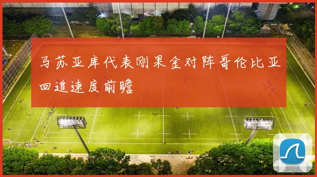 马苏亚库代表刚果金对阵哥伦比亚回追速度前瞻