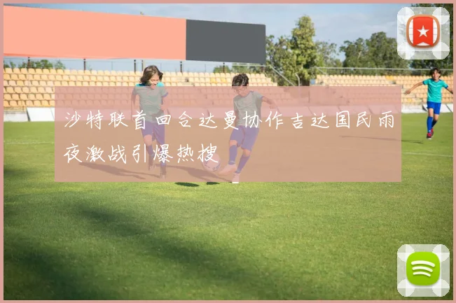 沙特联首回合达曼协作吉达国民雨夜激战引爆热搜