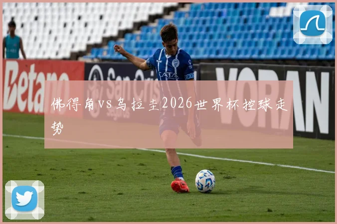 佛得角vs乌拉圭2026世界杯控球走势