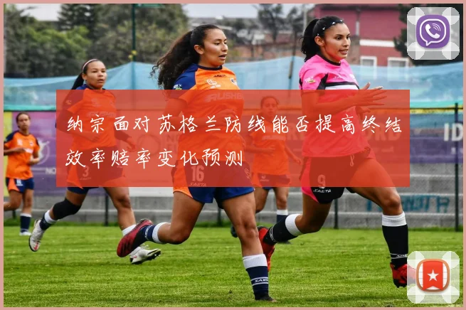 纳宗面对苏格兰防线能否提高终结效率赔率变化预测
