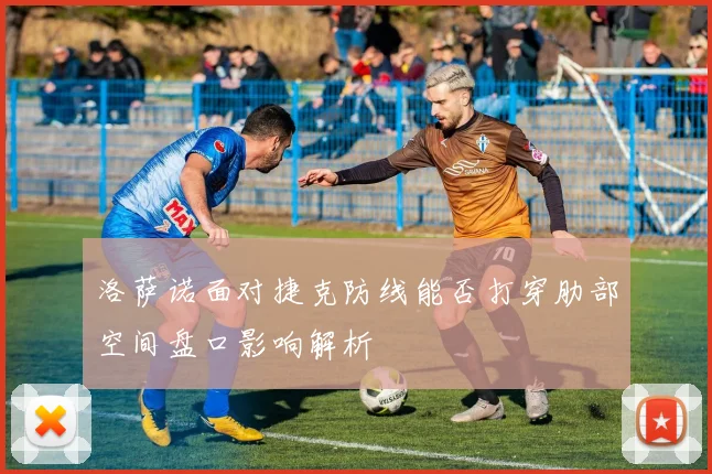 洛萨诺面对捷克防线能否打穿肋部空间盘口影响解析