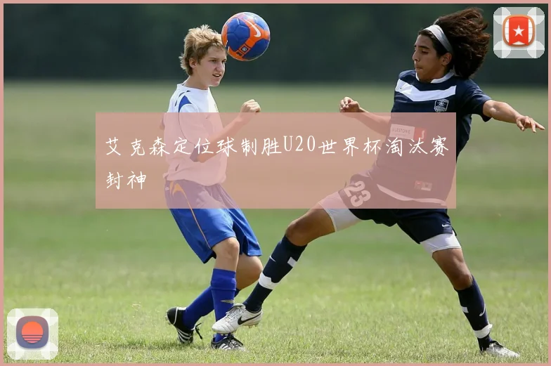 艾克森定位球制胜U20世界杯淘汰赛封神