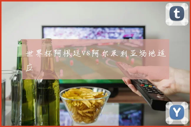 世界杯阿根廷vs阿尔及利亚场地适应
