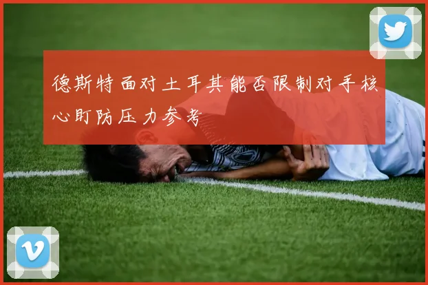 德斯特面对土耳其能否限制对手核心盯防压力参考