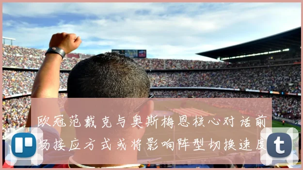 欧冠范戴克与奥斯梅恩核心对话前场接应方式或将影响阵型切换速度