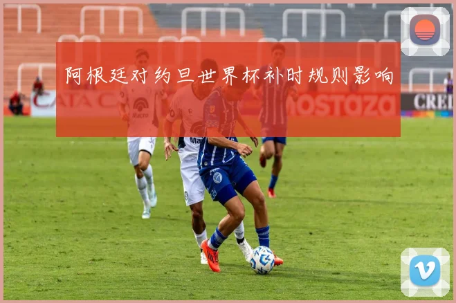 阿根廷对约旦世界杯补时规则影响