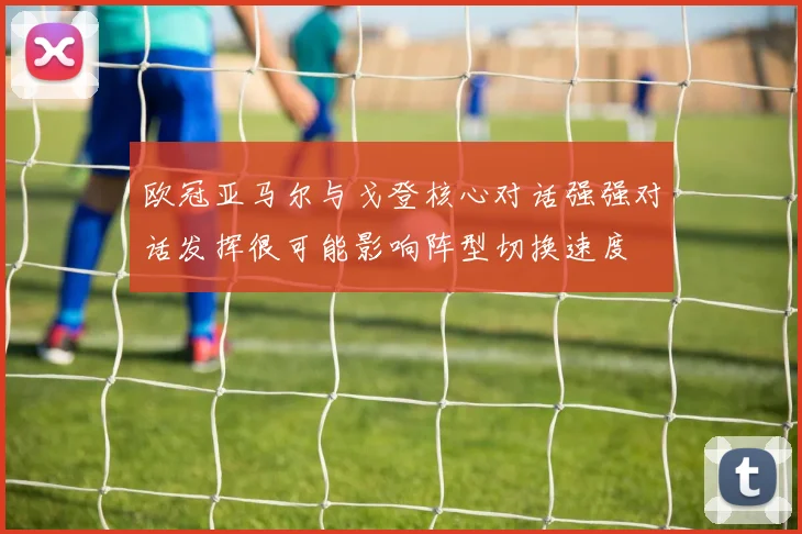 欧冠亚马尔与戈登核心对话强强对话发挥很可能影响阵型切换速度