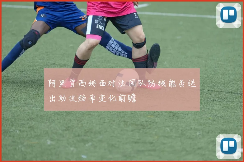 阿里贾西姆面对法国队防线能否送出助攻赔率变化前瞻