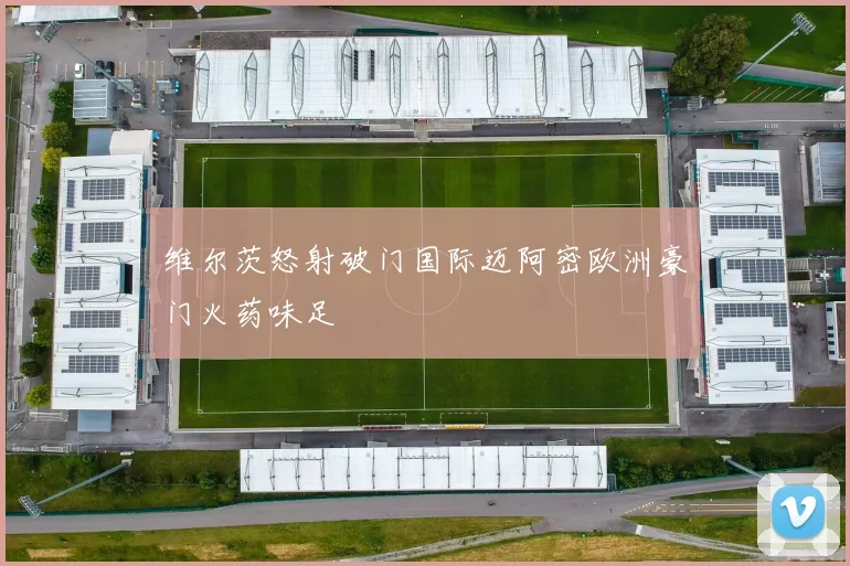 维尔茨怒射破门国际迈阿密欧洲豪门火药味足