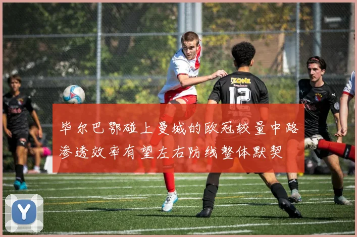 毕尔巴鄂碰上曼城的欧冠较量中路渗透效率有望左右防线整体默契
