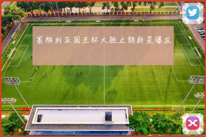 塞维利亚国王杯大胜止颓新星爆发