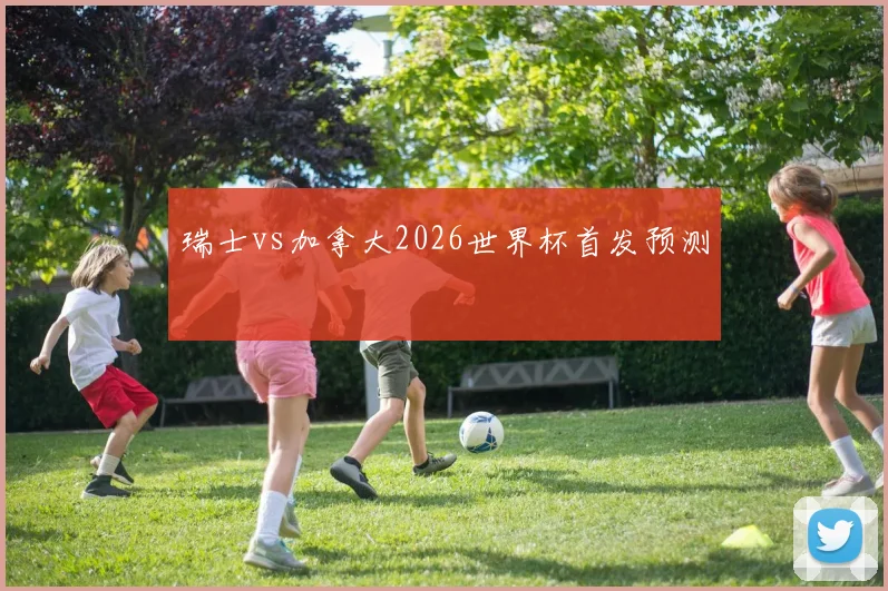 瑞士vs加拿大2026世界杯首发预测