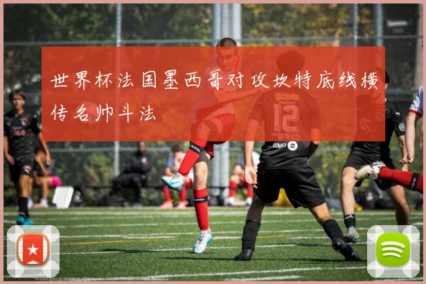 世界杯法国墨西哥对攻坎特底线横传名帅斗法