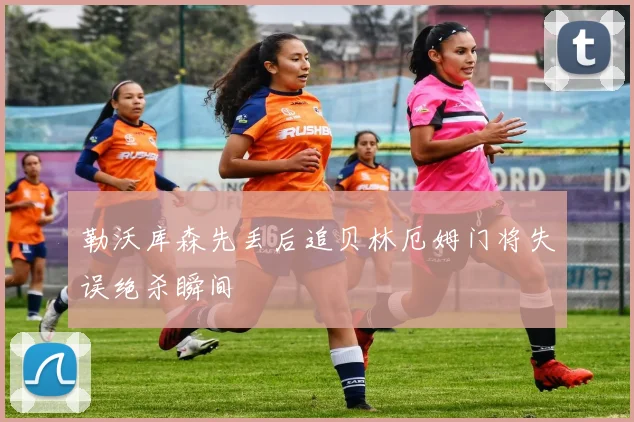 勒沃库森先丢后追贝林厄姆门将失误绝杀瞬间