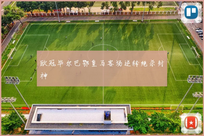 欧冠毕尔巴鄂皇马客场逆转绝杀封神