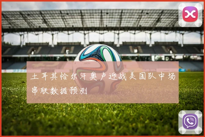 土耳其恰尔汗奥卢迎战美国队中场串联数据预测