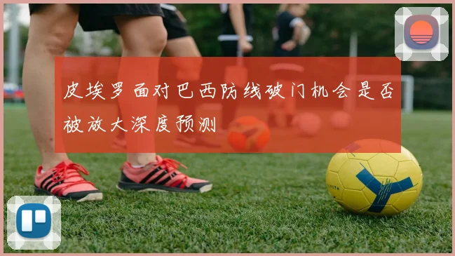 皮埃罗面对巴西防线破门机会是否被放大深度预测