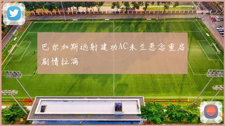 巴尔加斯远射建功AC米兰悬念重启剧情拉满