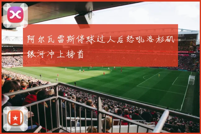 阿尔瓦雷斯停球过人后怒吼洛杉矶银河冲上榜首
