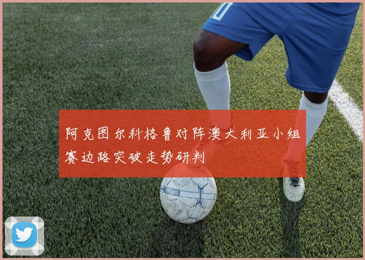 阿克图尔科格鲁对阵澳大利亚小组赛边路突破走势研判