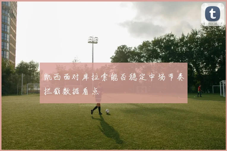 凯西面对库拉索能否稳定中场节奏拦截数据看点
