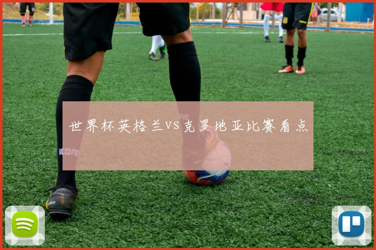 世界杯英格兰vs克罗地亚比赛看点