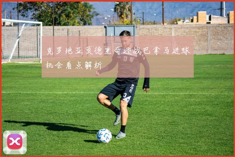 克罗地亚莫德里奇迎战巴拿马进球机会看点解析