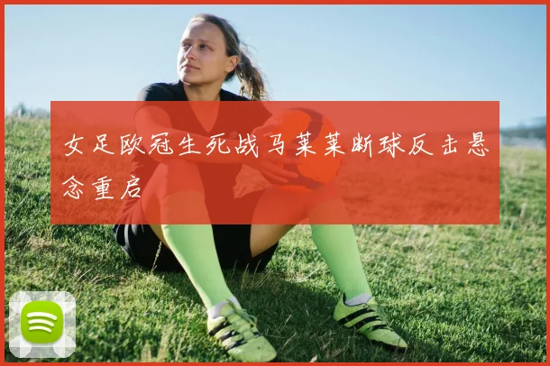 女足欧冠生死战马莱莱断球反击悬念重启
