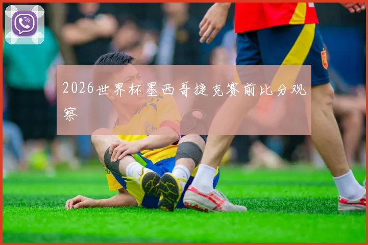 2026世界杯墨西哥捷克赛前比分观察