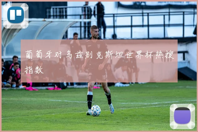 葡萄牙对乌兹别克斯坦世界杯热搜指数