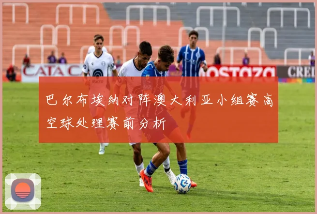 巴尔布埃纳对阵澳大利亚小组赛高空球处理赛前分析