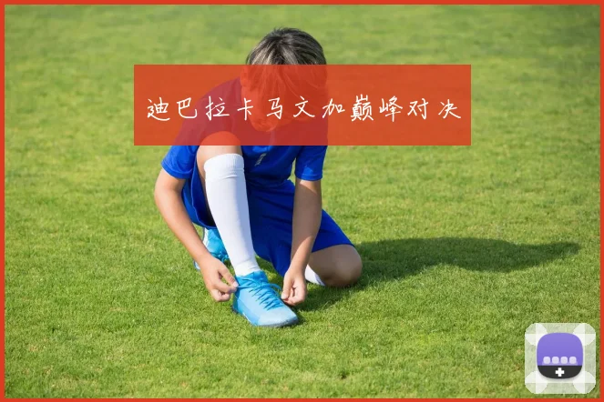 迪巴拉卡马文加巅峰对决