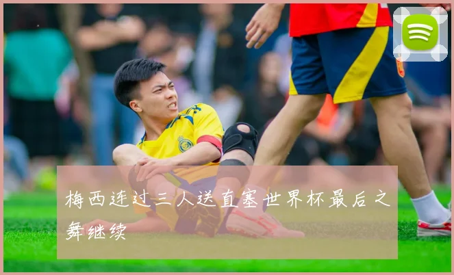 梅西连过三人送直塞世界杯最后之舞继续