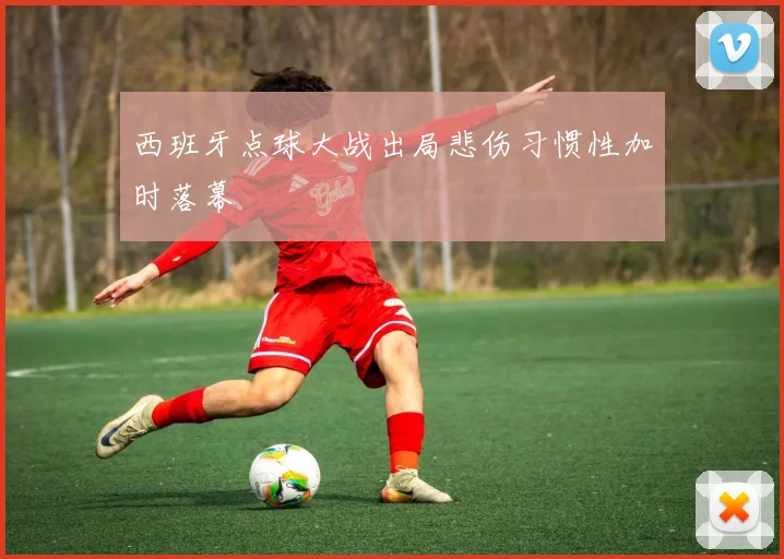 西班牙点球大战出局悲伤习惯性加时落幕