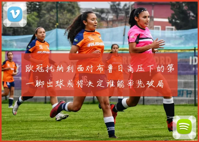 欧冠托纳利面对布鲁日高压下的第一脚出球或将决定谁能率先破局