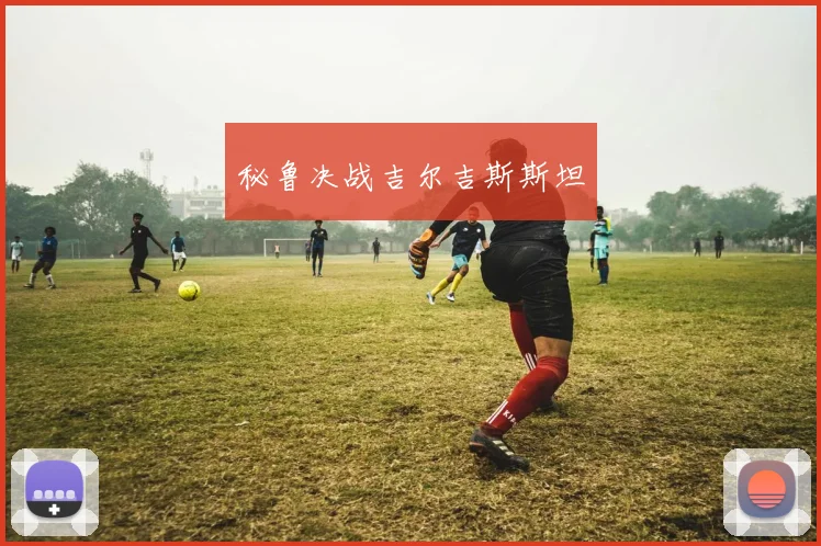 秘鲁决战吉尔吉斯斯坦