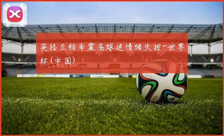 英格兰赔率震荡球迷情绪失控-世界杯(中国)