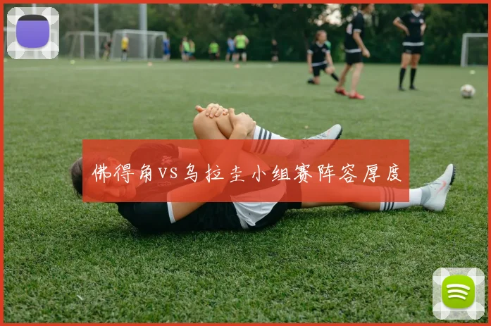 佛得角vs乌拉圭小组赛阵容厚度