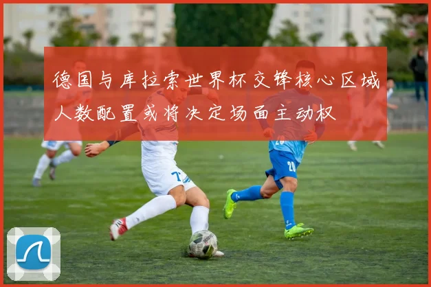 德国与库拉索世界杯交锋核心区域人数配置或将决定场面主动权