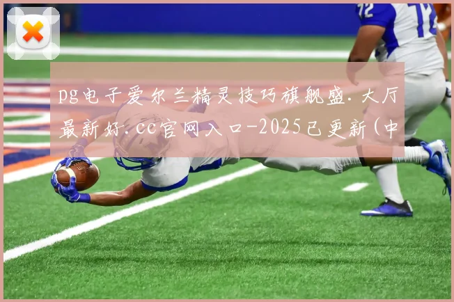 pg电子爱尔兰精灵技巧旗舰盛.大厅最新好.cc官网入口-2025已更新(中国)官方网站