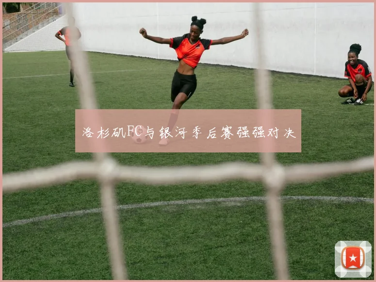 洛杉矶FC与银河季后赛强强对决