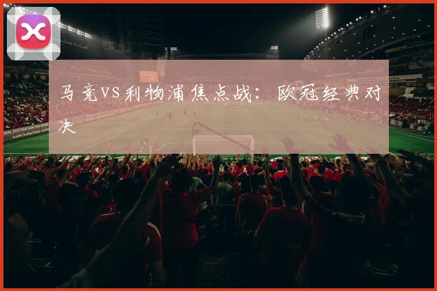 马竞vs利物浦焦点战：欧冠经典对决