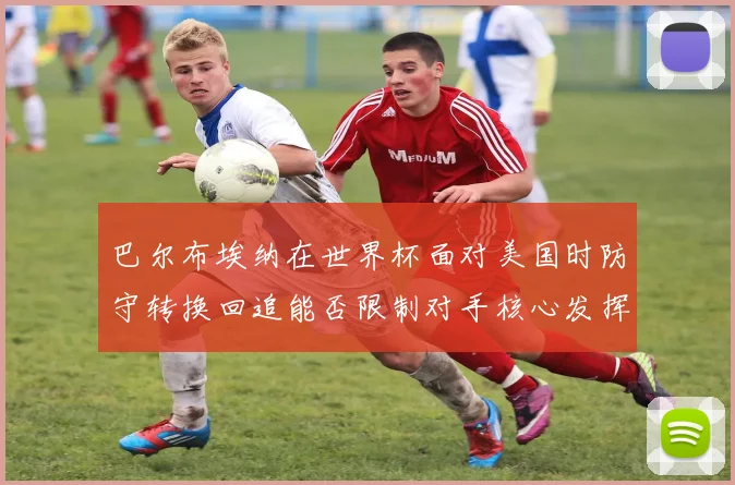 巴尔布埃纳在世界杯面对美国时防守转换回追能否限制对手核心发挥