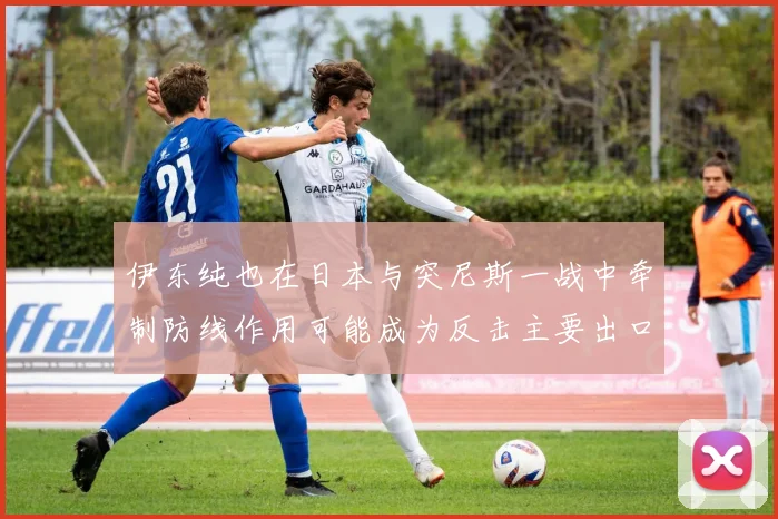 伊东纯也在日本与突尼斯一战中牵制防线作用可能成为反击主要出口