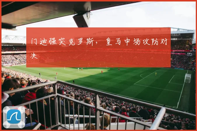 门迪强突克罗斯，皇马中场攻防对决