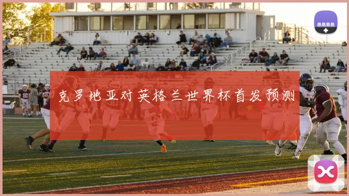 克罗地亚对英格兰世界杯首发预测