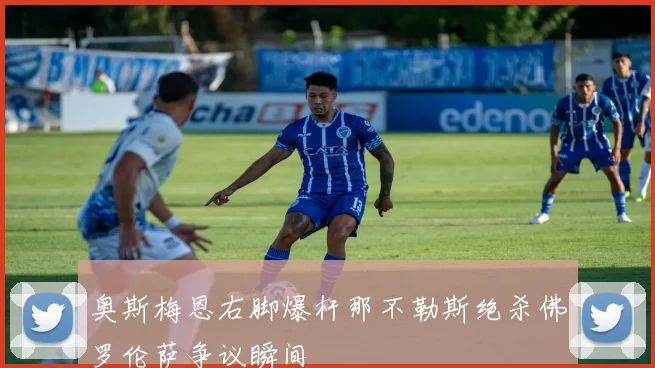 奥斯梅恩右脚爆杆那不勒斯绝杀佛罗伦萨争议瞬间