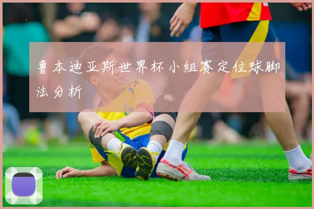 鲁本迪亚斯世界杯小组赛定位球脚法分析