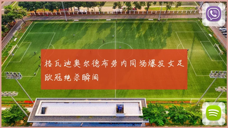 格瓦迪奥尔德布劳内同场爆发女足欧冠绝杀瞬间